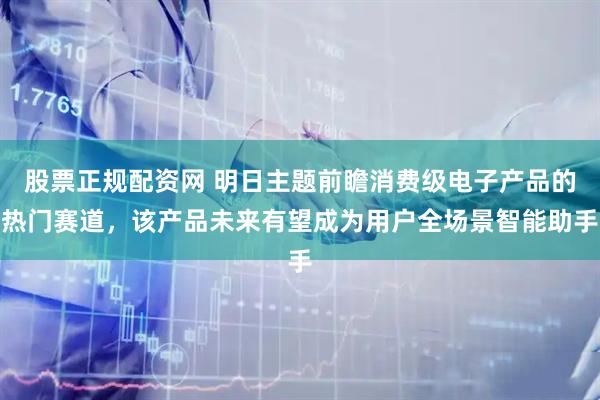 股票正规配资网 明日主题前瞻消费级电子产品的热门赛道，该产品未来有望成为用户全场景智能助手