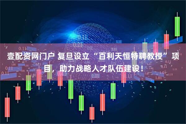 壹配资网门户 复旦设立 “百利天恒特聘教授” 项目，助力战略人才队伍建设！