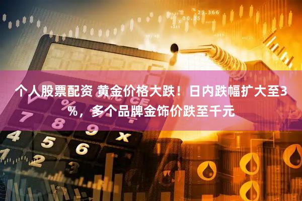 个人股票配资 黄金价格大跌！日内跌幅扩大至3%，多个品牌金饰价跌至千元