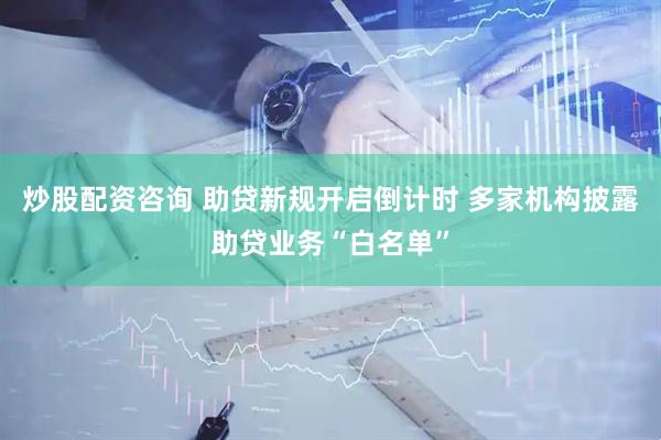炒股配资咨询 助贷新规开启倒计时 多家机构披露助贷业务“白名单”