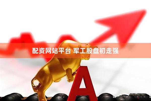 配资网站平台 军工股盘初走强