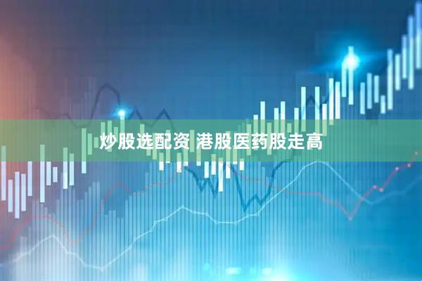炒股选配资 港股医药股走高