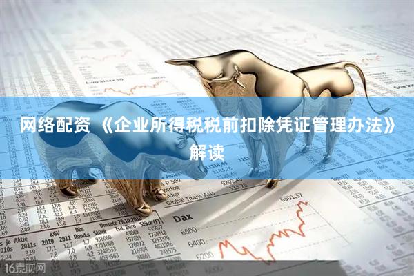 网络配资 《企业所得税税前扣除凭证管理办法》解读