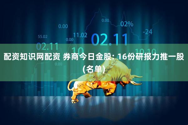配资知识网配资 券商今日金股: 16份研报力推一股(名单)
