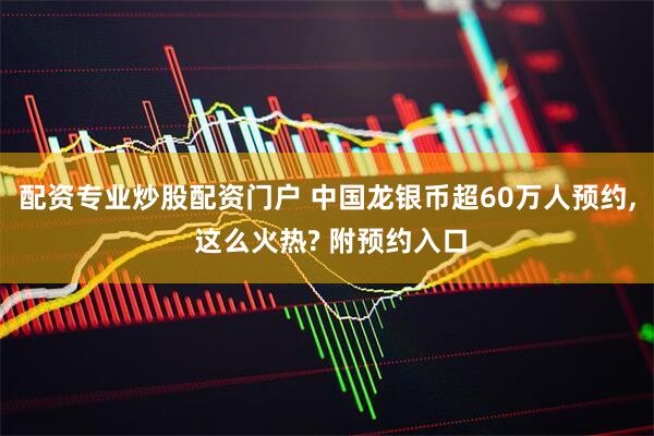 配资专业炒股配资门户 中国龙银币超60万人预约, 这么火热? 附预约入口