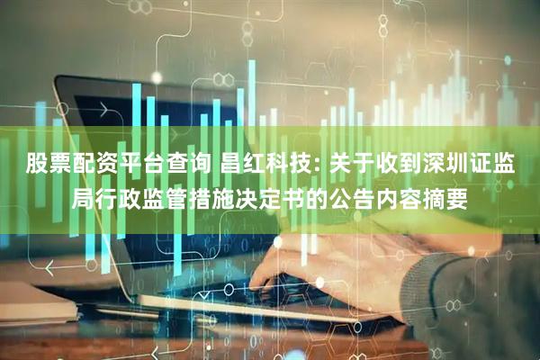 股票配资平台查询 昌红科技: 关于收到深圳证监局行政监管措施决定书的公告内容摘要