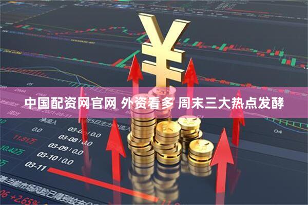 中国配资网官网 外资看多 周末三大热点发酵