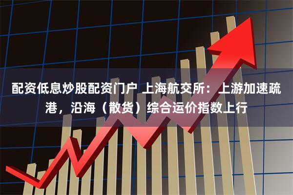 配资低息炒股配资门户 上海航交所：上游加速疏港，沿海（散货）综合运价指数上行