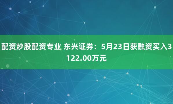 配资炒股配资专业 东兴证券：5月23日获融资买入3122.00万元