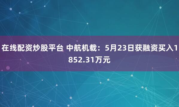 在线配资炒股平台 中航机载：5月23日获融资买入1852.31万元