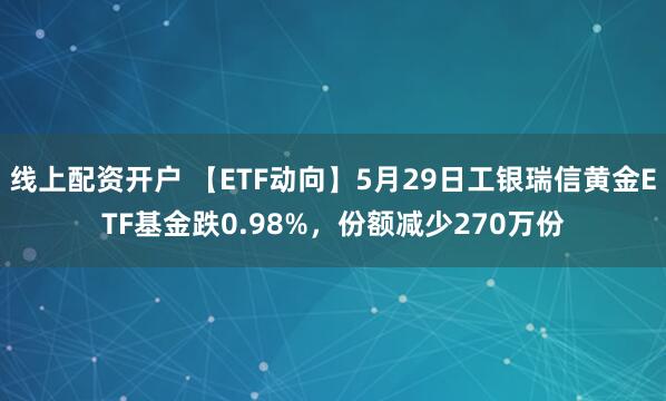 线上配资开户 【ETF动向】5月29日工银瑞信黄金ETF基金跌0.98%，份额减少270万份
