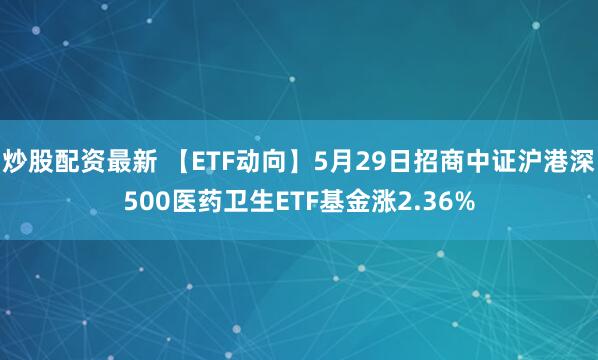 炒股配资最新 【ETF动向】5月29日招商中证沪港深500医药卫生ETF基金涨2.36%