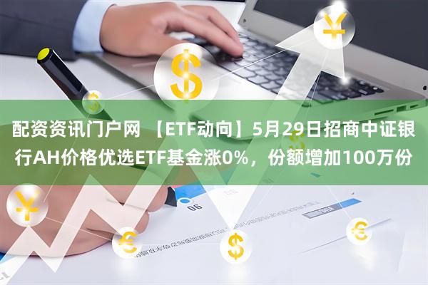 配资资讯门户网 【ETF动向】5月29日招商中证银行AH价格优选ETF基金涨0%，份额增加100万份