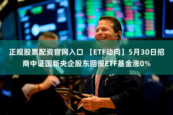 正规股票配资官网入口 【ETF动向】5月30日招商中证国新央企股东回报ETF基金涨0%