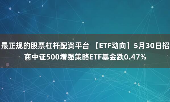 最正规的股票杠杆配资平台 【ETF动向】5月30日招商中证500增强策略ETF基金跌0.47%