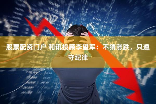股票配资门户 和讯投顾李望军：不猜涨跌，只遵守纪律