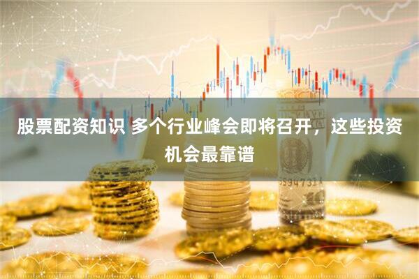 股票配资知识 多个行业峰会即将召开，这些投资机会最靠谱