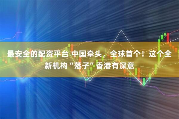 最安全的配资平台 中国牵头，全球首个！这个全新机构“落子”香港有深意