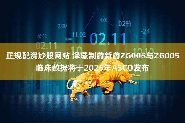 正规配资炒股网站 泽璟制药新药ZG006与ZG005临床数据将于2025年ASCO发布