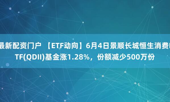 最新配资门户 【ETF动向】6月4日景顺长城恒生消费ETF(QDII)基金涨1.28%，份额减少500万份