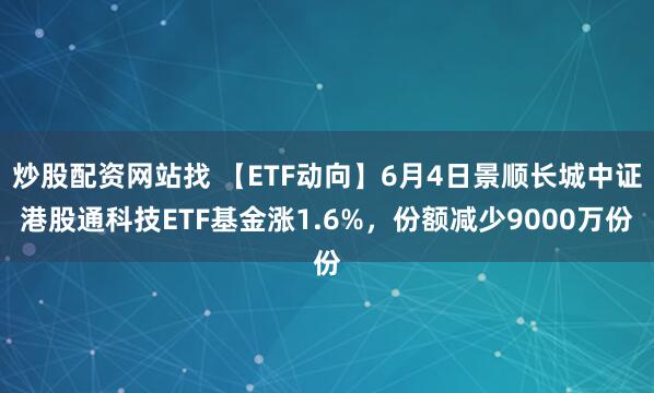 炒股配资网站找 【ETF动向】6月4日景顺长城中证港股通科技ETF基金涨1.6%，份额减少9000万份
