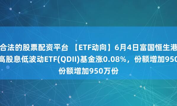 合法的股票配资平台 【ETF动向】6月4日富国恒生港股通高股息低波动ETF(QDII)基金涨0.08%，份额增加950万份