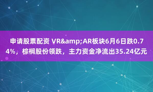 申请股票配资 VR&AR板块6月6日跌0.74%，棕榈股份领跌，主力资金净流出35.24亿元