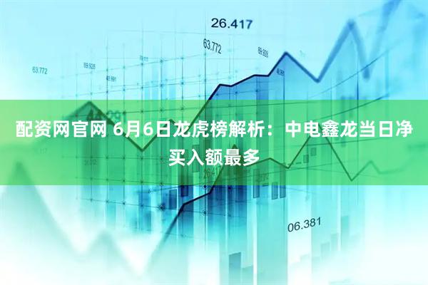 配资网官网 6月6日龙虎榜解析：中电鑫龙当日净买入额最多