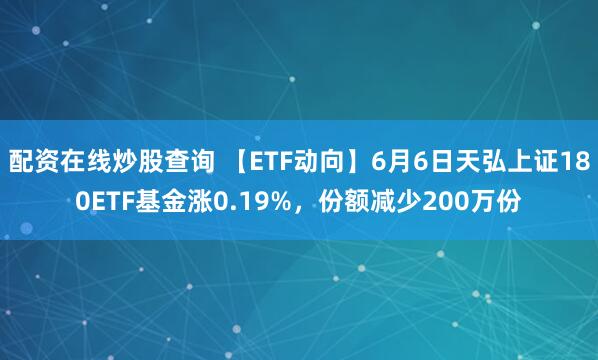 配资在线炒股查询 【ETF动向】6月6日天弘上证180ETF基金涨0.19%，份额减少200万份