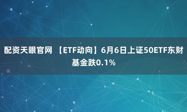 配资天眼官网 【ETF动向】6月6日上证50ETF东财基金跌0.1%