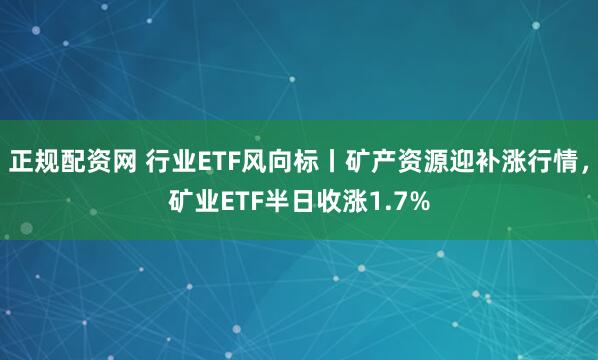 正规配资网 行业ETF风向标丨矿产资源迎补涨行情，矿业ETF半日收涨1.7%