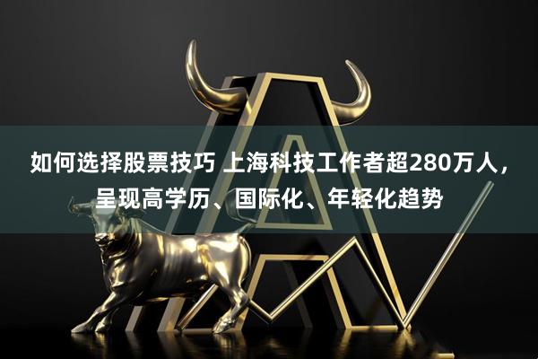 如何选择股票技巧 上海科技工作者超280万人，呈现高学历、国际化、年轻化趋势