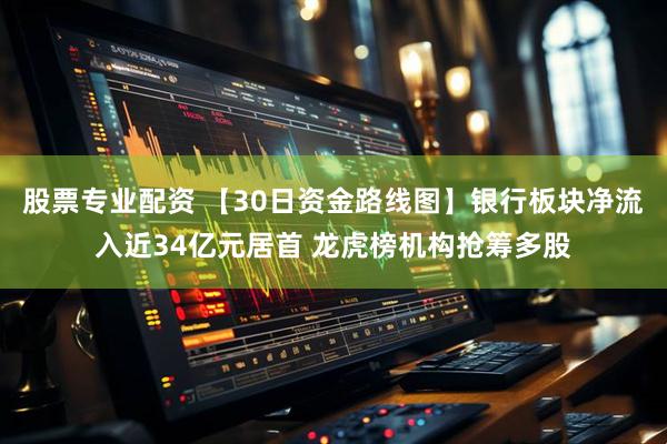 股票专业配资 【30日资金路线图】银行板块净流入近34亿元居首 龙虎榜机构抢筹多股