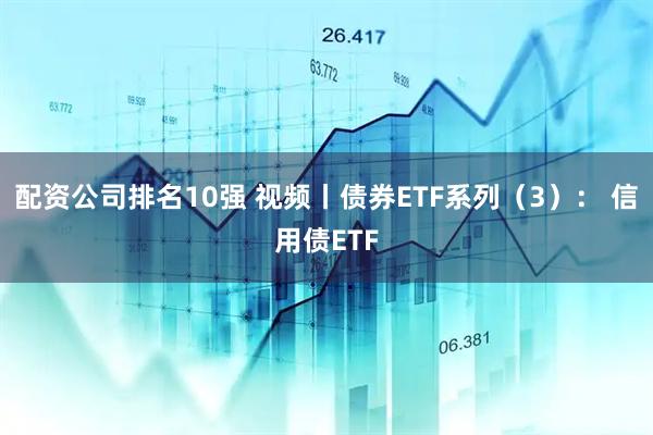 配资公司排名10强 视频丨债券ETF系列（3）： 信用债ETF
