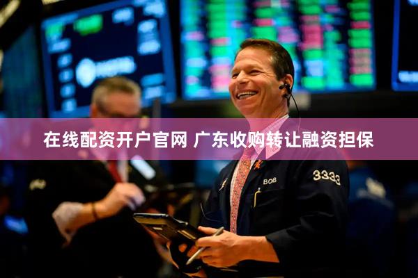 在线配资开户官网 广东收购转让融资担保