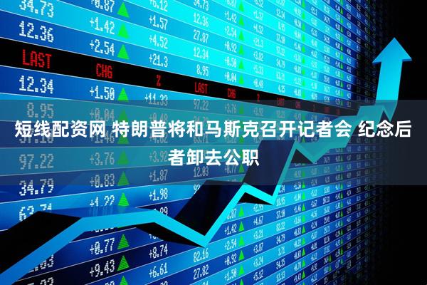 短线配资网 特朗普将和马斯克召开记者会 纪念后者卸去公职