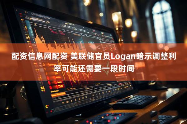 配资信息网配资 美联储官员Logan暗示调整利率可能还需要一段时间