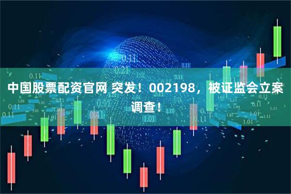 中国股票配资官网 突发！002198，被证监会立案调查！