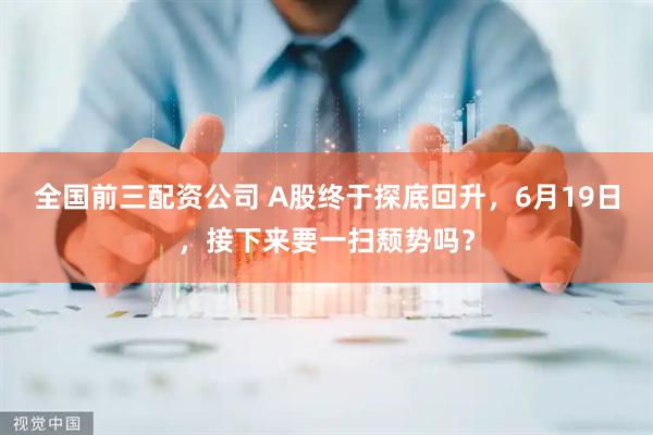 全国前三配资公司 A股终于探底回升，6月19日，接下来要一扫颓势吗？