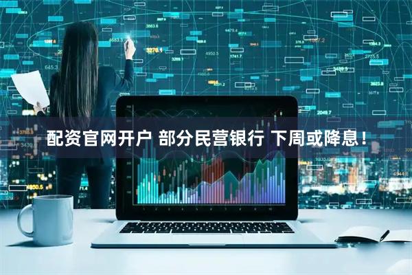 配资官网开户 部分民营银行 下周或降息！