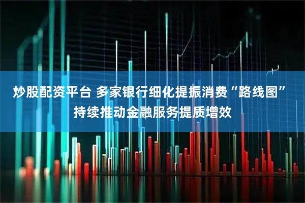 炒股配资平台 多家银行细化提振消费“路线图” 持续推动金融服务提质增效