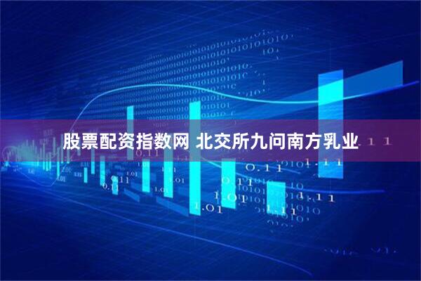 股票配资指数网 北交所九问南方乳业
