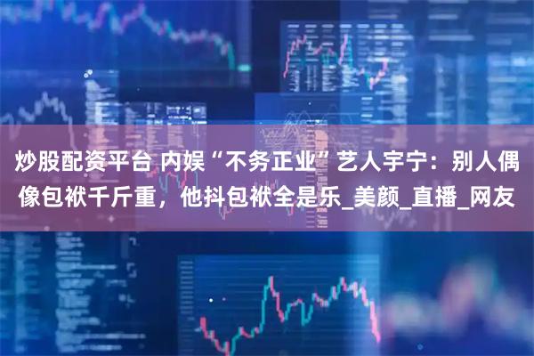 炒股配资平台 内娱“不务正业”艺人宇宁：别人偶像包袱千斤重，他抖包袱全是乐_美颜_直播_网友