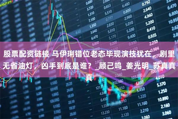 股票配资链接 马伊琍错位老态毕现演技犹在，剧里无省油灯，凶手到底是谁？_顾己鸣_姜光明_苏真真