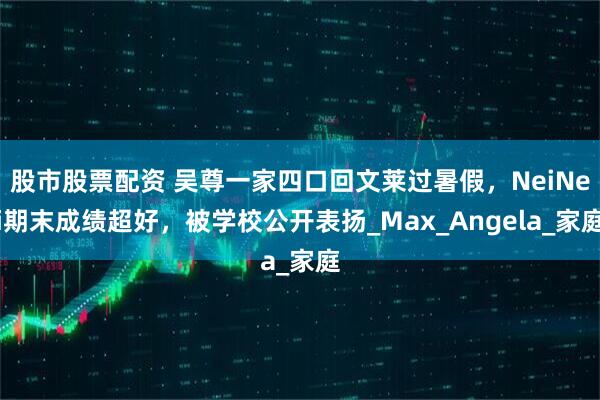 股市股票配资 吴尊一家四口回文莱过暑假，NeiNei期末成绩超好，被学校公开表扬_Max_Angela_家庭