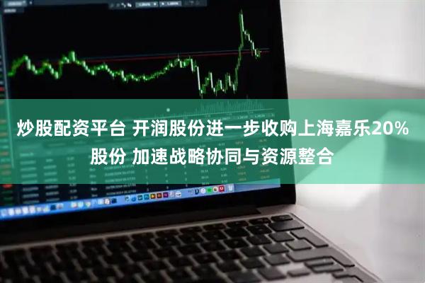 炒股配资平台 开润股份进一步收购上海嘉乐20%股份 加速战略协同与资源整合