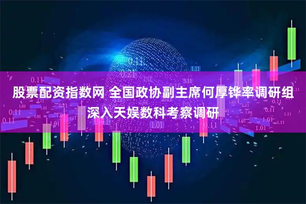 股票配资指数网 全国政协副主席何厚铧率调研组深入天娱数科考察调研