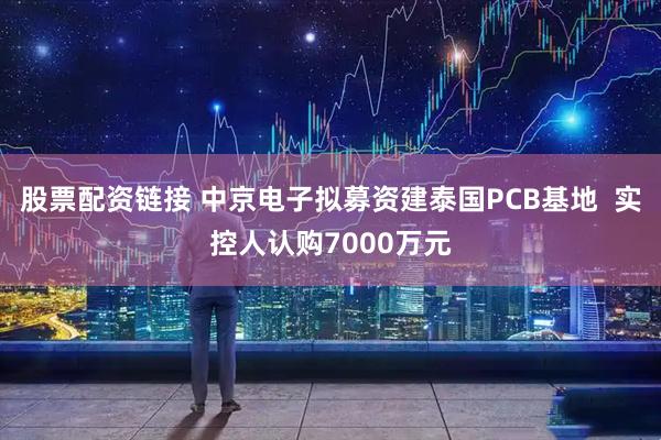 股票配资链接 中京电子拟募资建泰国PCB基地  实控人认购7000万元