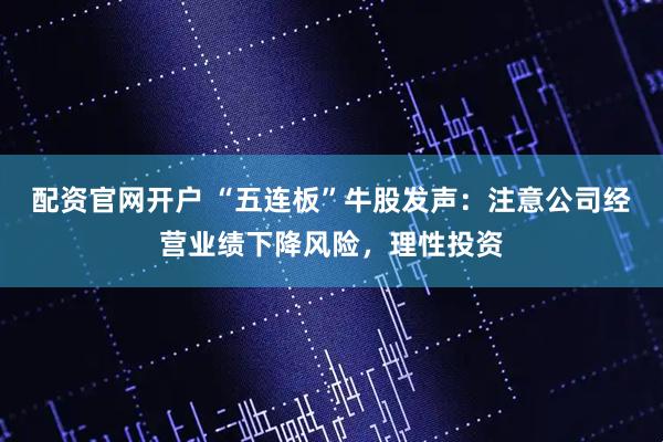配资官网开户 “五连板”牛股发声：注意公司经营业绩下降风险，理性投资