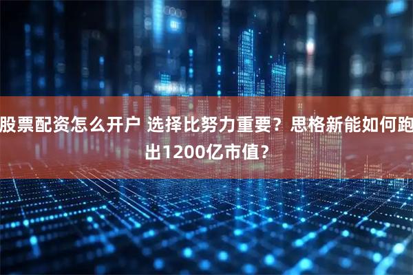 股票配资怎么开户 选择比努力重要？思格新能如何跑出1200亿市值？